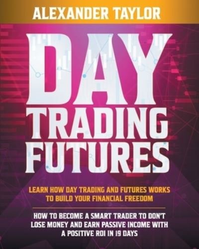 Cover for Alexander Taylor · Day Trading Futures: Learn How Day Trading and Futures Work to Build your Financial Freedom. How to Become a Smart Trader to Don't Lose Money and Earn Passive Income with a Positive ROI in 19 Days (Pocketbok) (2020)