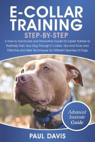 Cover for Paul Davis · E-Collar Training Step-By-Step: A How-To Advanced and Innovative Guide for Expert Trainers to Positively Train Your Dog Through E-Collars.Tips and Tricks and Effective and New Techniques for Differen (Paperback Bog) (2021)