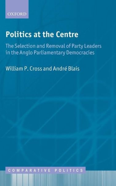 Cover for Cross, William P. (, Hon. Dick and Ruth Bell Chair for the Study of Canadian Parliamentary Democracy, Carleton University) · Politics at the Centre: The Selection and Removal of Party Leaders in the Anglo Parliamentary Democracies - Comparative Politics (Hardcover Book) (2012)