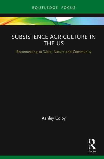 Cover for Ashley Colby · Subsistence Agriculture in the US: Reconnecting to Work, Nature and Community - Routledge-SCORAI Studies in Sustainable Consumption (Hardcover Book) (2020)