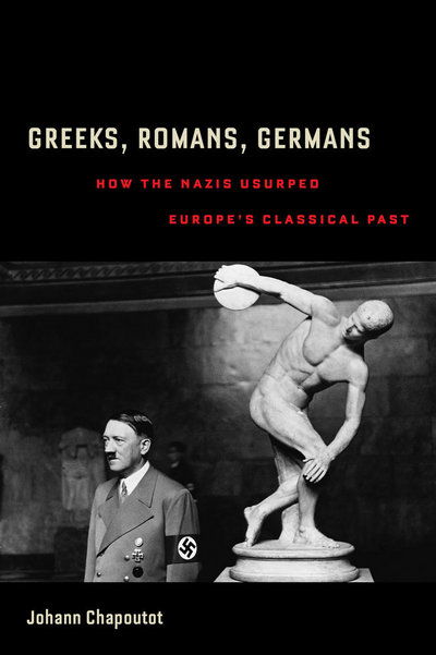 Cover for Johann Chapoutot · Greeks, Romans, Germans: How the Nazis Usurped Europe’s Classical Past (Hardcover Book) (2016)