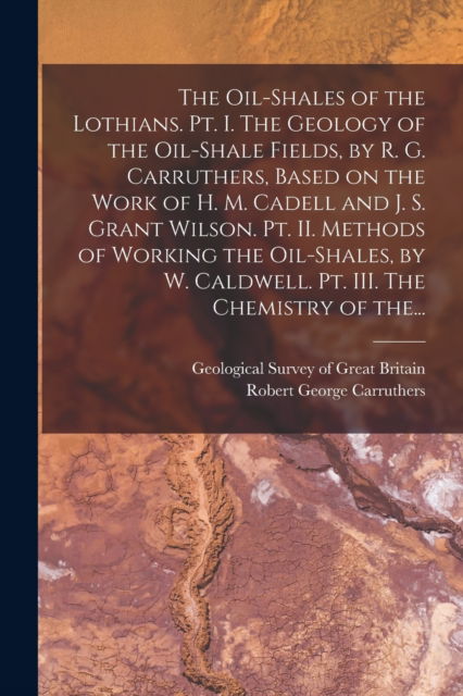 Cover for Geological Survey of Great Britain · The Oil-shales of the Lothians. Pt. I. The Geology of the Oil-shale Fields, by R. G. Carruthers, Based on the Work of H. M. Cadell and J. S. Grant Wilson. Pt. II. Methods of Working the Oil-shales, by W. Caldwell. Pt. III. The Chemistry of The... (Pocketbok) (2021)