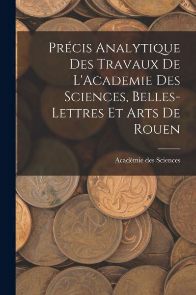 Précis Analytique des Travaux de l'Academie des Sciences, Belles-Lettres et Arts de Rouen - Académie Des Sciences - Books - Creative Media Partners, LLC - 9781016380720 - October 27, 2022