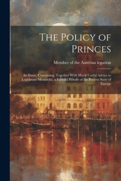 Cover for Member of the Austrian Legation · Policy of Princes; an Essay, Containing, Together with Much Useful Advice to Legitimate Monarchs, a Faithful Picture of the Present State of Europe (Bok) (2023)