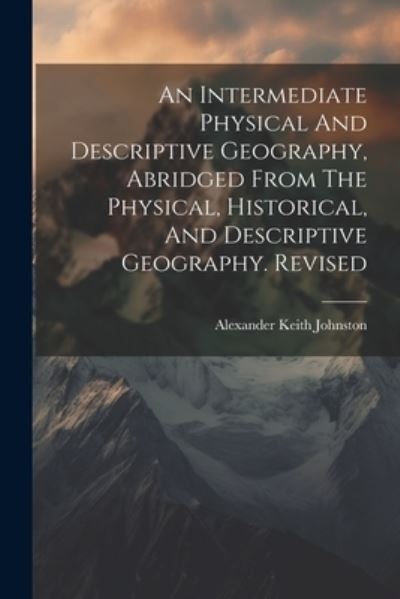 Cover for Alexander Keith Johnston · Intermediate Physical and Descriptive Geography, Abridged from the Physical, Historical, and Descriptive Geography. Revised (Bog) (2023)