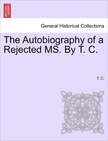 The Autobiography of a Rejected Ms. by T. C. - T C - Books - British Library, Historical Print Editio - 9781240877720 - January 5, 2011