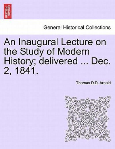 An Inaugural Lecture on the Study of Modern History; Delivered ... Dec. 2, 1841. - Thomas D D Arnold - Books - British Library, Historical Print Editio - 9781241429720 - March 25, 2011