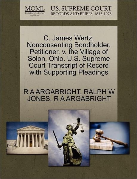Cover for R a Argabright · C. James Wertz, Nonconsenting Bondholder, Petitioner, V. the Village of Solon, Ohio. U.s. Supreme Court Transcript of Record with Supporting Pleadings (Taschenbuch) (2011)