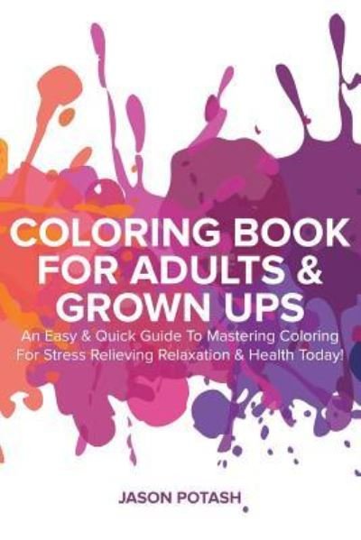 Cover for Jason Potash · Coloring Book For Adults &amp; Grown Ups : An Easy &amp; Quick Guide To Mastering Coloring For Stress Relieving &amp; Relaxation (Paperback Book) (2020)