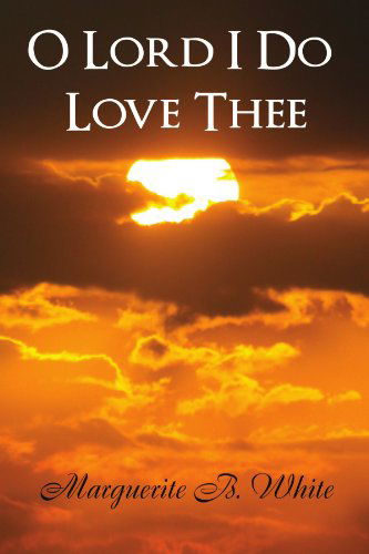 O Lord I Do Love Thee - Marguerite B White - Livres - Xlibris, Corp. - 9781453516720 - 15 juin 2010