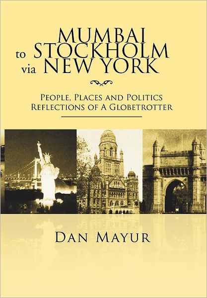 Cover for Dan Mayur · Mumbai to Stockholm Via New York: People, Places and Politics Reflections of a Globetrotter (Hardcover Book) (2012)