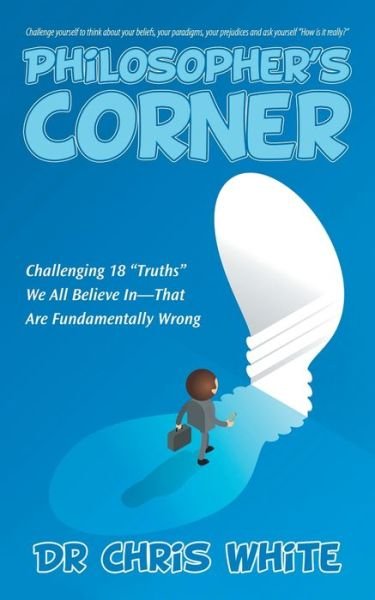 Cover for Chris White · Philosopher's Corner : Challenging 18 &quot;Truths&quot; We All Believe In-That Are Fundamentally Wrong (Paperback Bog) (2017)
