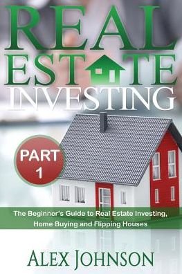 Cover for Alex Johnson · Real estate investing Part - 1: the beginner's guide to real estate investing, home buying and flipping houses (Book) (2016)