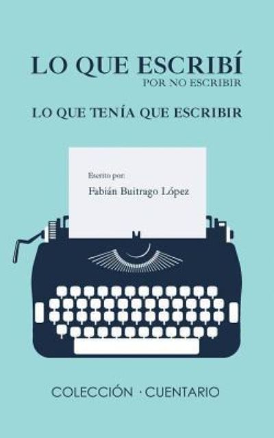 Cover for Fabian Buitrago Lopez · Lo Que Escrib Por No Escribir Lo Que Ten a Que Escribir (Paperback Book) (2018)