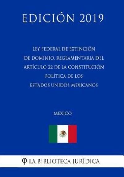 Cover for La Biblioteca Juridica · Ley Federal de Extincion de Dominio, Reglamentaria del Articulo 22 de la Constitucion Politica de Los Estados Unidos Mexicanos (Mexico) (Edicion 2019) (Pocketbok) (2019)
