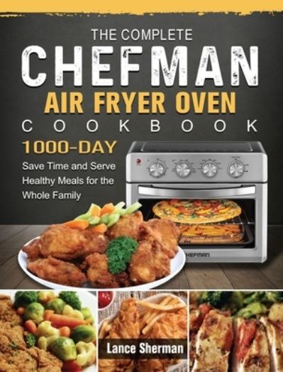 Cover for Lance Sherman · The Complete Chefman Air Fryer Oven Cookbook: 1000-Day Save Time and Serve Healthy Meals for the Whole Family (Hardcover Book) (2021)