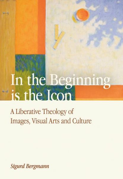 Cover for Sigurd Bergmann · In the Beginning is the Icon: A Liberative Theology of Images, Visual Arts and Culture (Hardcover Book) (2009)