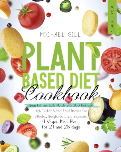 Cover for Michael Gill · Plant Based Diet Cookbook: Burn Fat and Build Muscle with 300 Delicious, High-Protein Whole Food Recipes for Athletes, Bodybuilders, and Beginners (4 Vegan Meal Plans for 21 and 28 days) - Plant Based (Paperback Book) (2020)