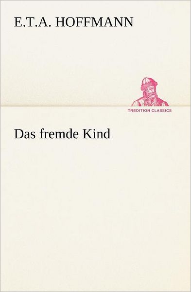 Das Fremde Kind (Tredition Classics) (German Edition) - E.t.a. Hoffmann - Books - tredition - 9783847270720 - April 18, 2012