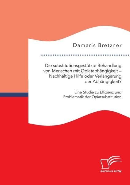 Cover for Damaris Bretzner · Die substitutionsgestützte Behandlung von Menschen mit Opiatabhängigkeit - Nachhaltige Hilfe oder Verlängerung der Abhängigkeit? Eine Studie zu Effizienz und Problematik der Opiatsubstitution (Pocketbok) (2021)
