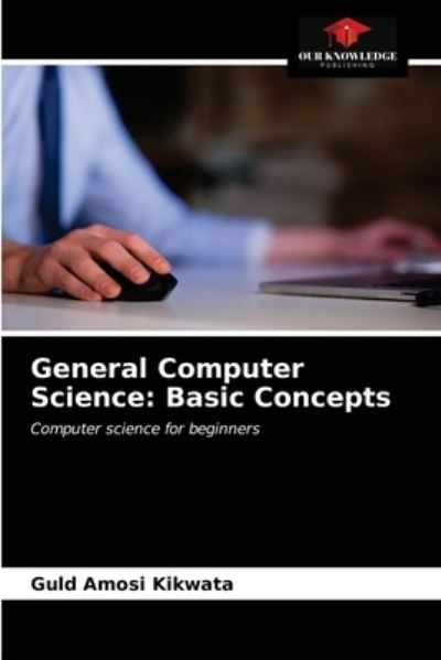 General Computer Science : Basic Concepts - Guld Amosi Kikwata - Books - Our Knowledge Publishing - 9786203383720 - March 4, 2021