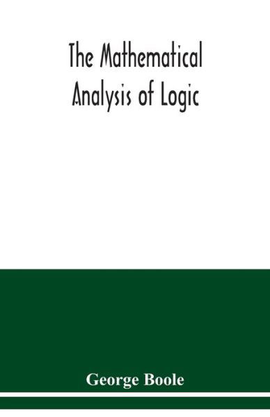 Cover for George Boole · The mathematical analysis of logic: being an essay towards a calculus of deductive reasoning (Paperback Book) (2020)