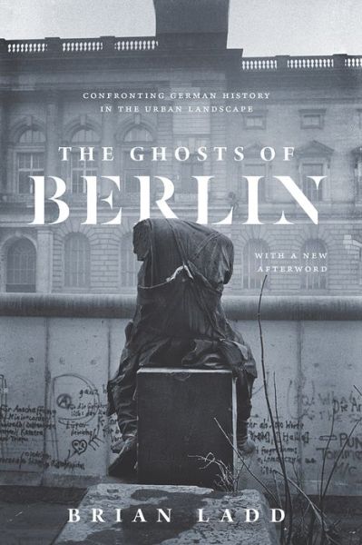 Cover for Brian Ladd · The Ghosts of Berlin: Confronting German History in the Urban Landscape (Taschenbuch) (2018)