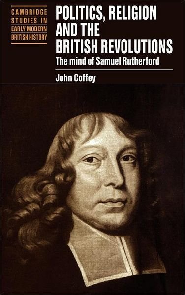 Cover for Coffey, John (University of Cambridge) · Politics, Religion and the British Revolutions: The Mind of Samuel Rutherford - Cambridge Studies in Early Modern British History (Hardcover bog) (1997)