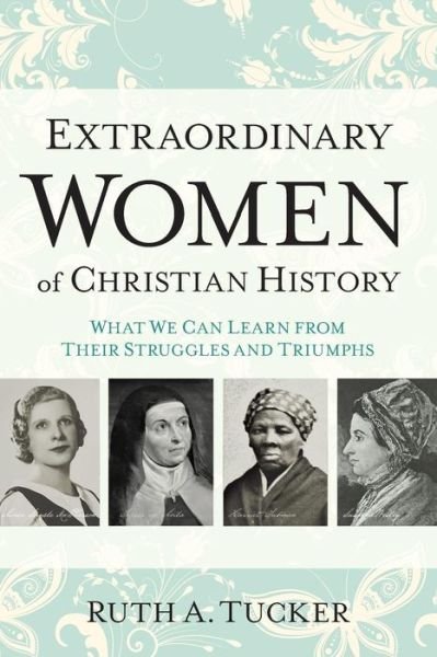 Cover for Ruth A. Tucker · Extraordinary Women of Christian History – What We Can Learn from Their Struggles and Triumphs (Paperback Book) (2016)