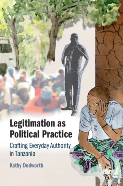 Cover for Dodworth, Kathy (University of Edinburgh) · Legitimation as Political Practice: Crafting Everyday Authority in Tanzania (Paperback Book) (2024)