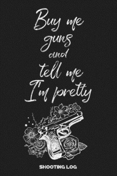 Buy Me Guns and Tell Me I'm Pretty Shooting Log - Black Powder Press - Bøker - Independently Published - 9781089596721 - 11. august 2019