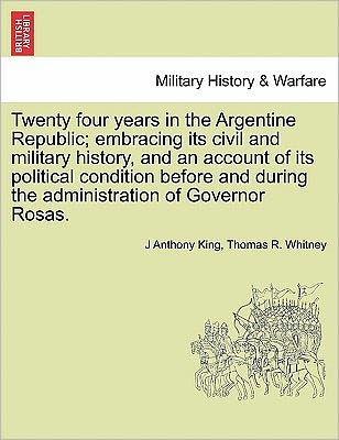 Cover for J Anthony King · Twenty Four Years in the Argentine Republic; Embracing Its Civil and Military History, and an Account of Its Political Condition Before and During the Administration of Governor Rosas. (Paperback Book) (2011)