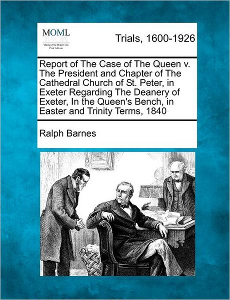 Cover for Ralph Barnes · Report of the Case of the Queen V. the President and Chapter of the Cathedral Church of St. Peter, in Exeter Regarding the Deanery of Exeter, in the Q (Paperback Book) (2012)
