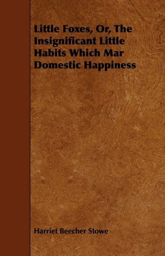 Little Foxes, Or, the Insignificant Little Habits Which Mar Domestic Happiness - Harriet Beecher Stowe - Books - Spalding Press - 9781444625721 - April 14, 2009