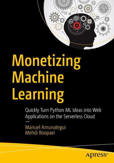 Cover for Manuel Amunategui · Monetizing Machine Learning: Quickly Turn Python ML Ideas into Web Applications on the Serverless Cloud (Paperback Book) [1st edition] (2018)