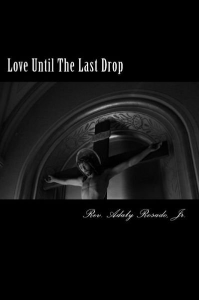 Cover for Rev Adaly Rosado Jr · Love Until the Last Drop: the Love of Jesus for You an In-depth Look at John 19:17-30 (Pocketbok) (2014)