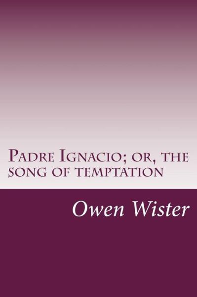 Padre Ignacio; Or, the Song of Temptation - Owen Wister - Books - CreateSpace Independent Publishing Platf - 9781500521721 - July 17, 2014