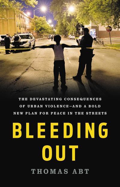 Cover for Thomas Abt · Bleeding Out: The Devastating Consequences of Urban Violence--and a Bold New Plan for Peace in the Streets (Hardcover Book) (2019)
