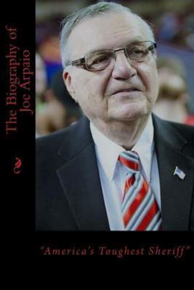 The Biography of Joe Arpaio - George Thomas - Kirjat - Createspace Independent Publishing Platf - 9781975899721 - tiistai 29. elokuuta 2017