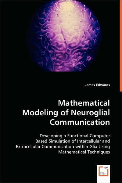 Cover for James Edwards · Mathematical Modeling of Neuroglial Communication: Developing a Functional Computer Based Simulation of Intercellular and Extracellular Communication Within Glia Using Mathematical Techniques (Taschenbuch) (2008)