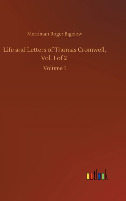 Merriman Roger Bigelow · Life and Letters of Thomas Cromwell, Vol. 1 of 2: Volume 1 (Hardcover Book) (2020)