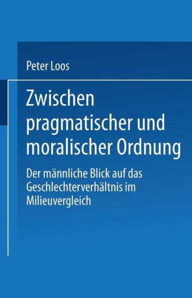 Peter Loos · Zwischen Pragmatischer Und Moralischer Ordnung: Der Mannliche Blick Auf Das Geschlechterverhaltnis Im Milieuvergleich (Paperback Book) [1999 edition] (1999)