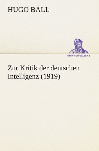 Zur Kritik Der Deutschen Intelligenz (1919) (Tredition Classics) (German Edition) - Hugo Ball - Książki - tredition - 9783842418721 - 7 maja 2012