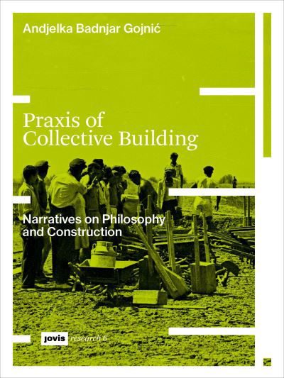 Cover for Andjelka Badnjar Gojnic · Praxis of Collective Building: Narratives of Philosophy and Construction - JOVIS research (Paperback Book) (2023)
