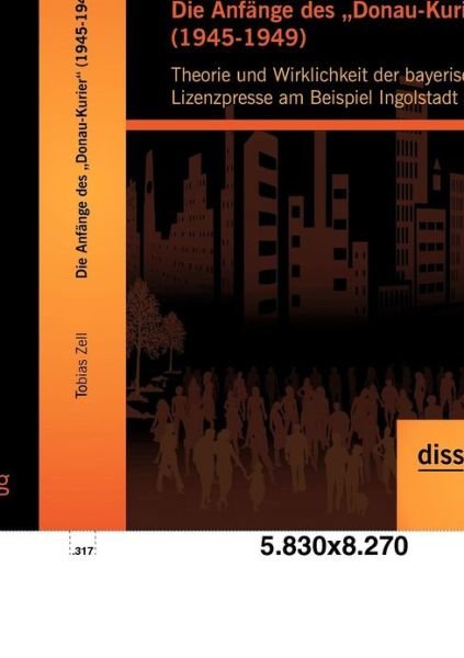 Cover for Tobias Zell · Die Anfänge Des &quot;Donau-kurier&quot; (1945-1949): Theorie Und Wirklichkeit Der Bayerischen Lizenzpresse Am Beispiel Ingolstadt (Paperback Book) [German edition] (2012)