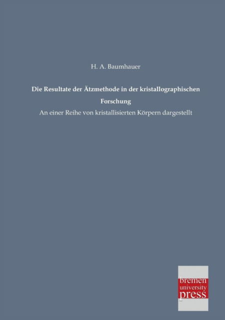 Die Resultate Der Aetzmethode in Der Kristallographischen Forschung: an Einer Reihe Von Kristallisierten Körpern Dargestellt - H. A. Baumhauer - Books - Bremen University Press - 9783955620721 - February 7, 2013