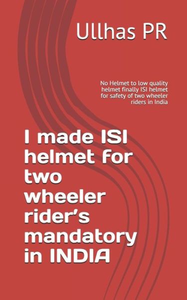 Cover for Ullhas Pr · I made ISI helmet for two wheeler rider's mandatory in INDIA: No Helmet to low quality helmet finally ISI helmet for safety of two wheeler riders in India (Paperback Book) (2021)