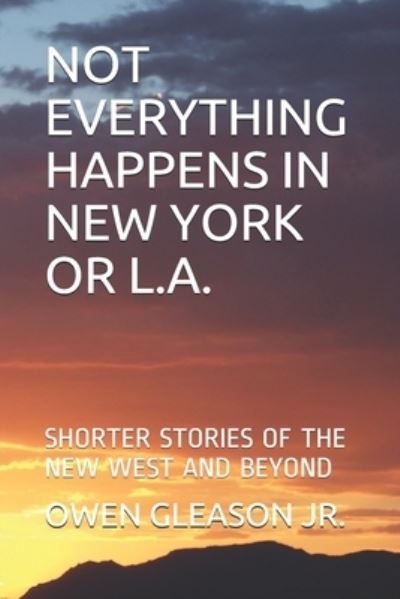 Cover for Gleason, Owen, Jr · Not Everything Happens in New York or L.A.: Shorter Stories of the New West and Beyond (Paperback Book) (2020)