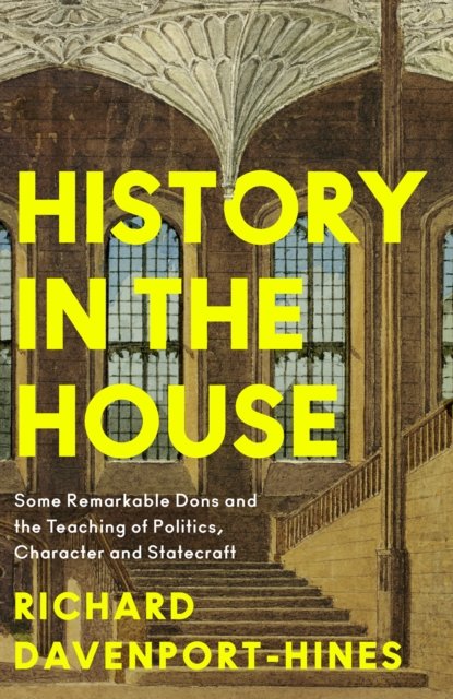 Cover for Richard Davenport-Hines · History in the House: Some Remarkable Dons and the Teaching of Politics, Character and Statecraft (Inbunden Bok) (2024)