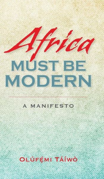 Cover for Olufemi Taiwo · Africa Must Be Modern: A Manifesto (Hardcover Book) (2014)